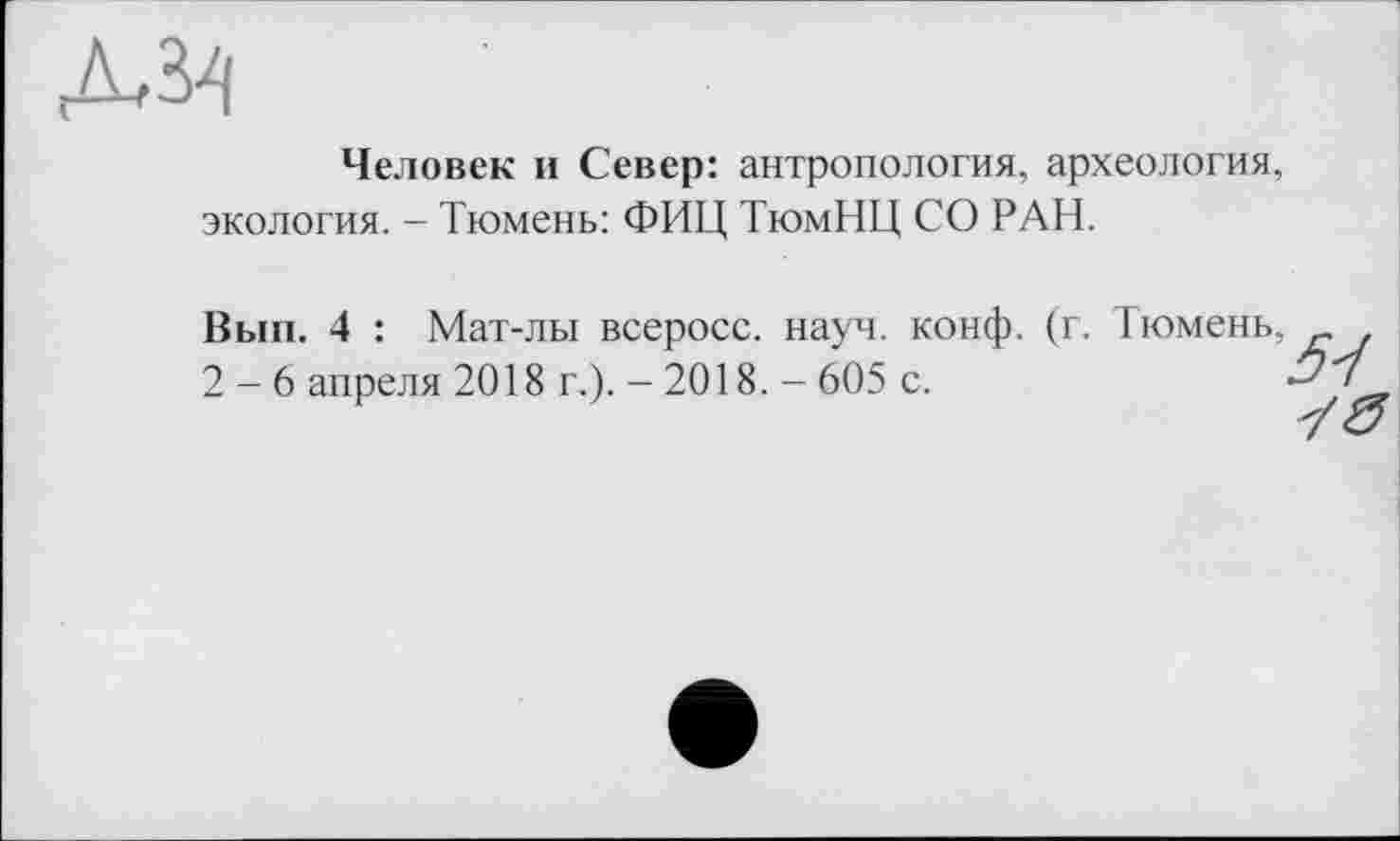 ﻿Человек и Север: антропология, археология, экология. - Тюмень: ФИЦ ТюмНЦ СО РАН.
Вып. 4 : Мат-лы всеросс. науч. конф. (г. Тюмень, 2-6 апреля 2018 г.). - 2018. - 605 с.